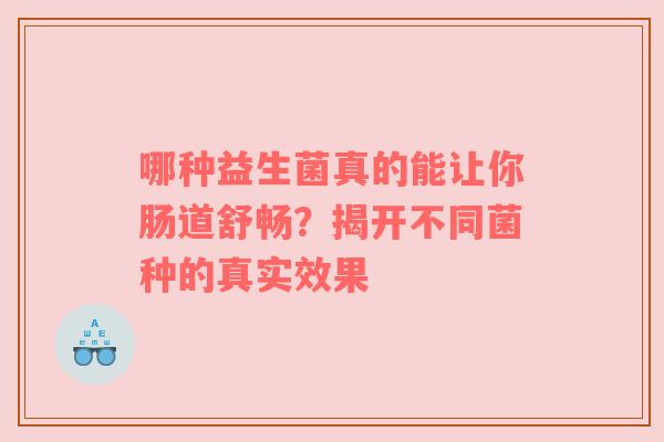 哪种益生菌真的能让你肠道舒畅？揭开不同菌种的真实效果
