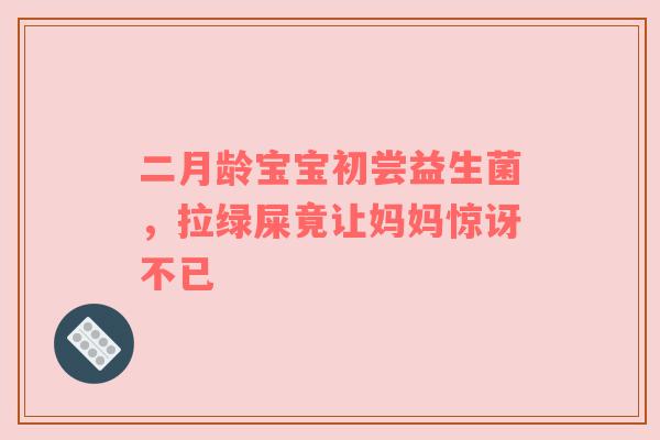 二月龄宝宝初尝益生菌，拉绿屎竟让妈妈惊讶不已