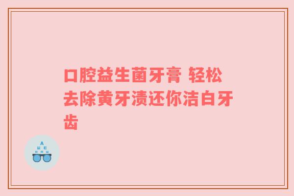 口腔益生菌牙膏 轻松去除黄牙渍还你洁白牙齿