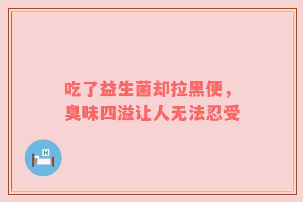 吃了益生菌却拉黑便，臭味四溢让人无法忍受