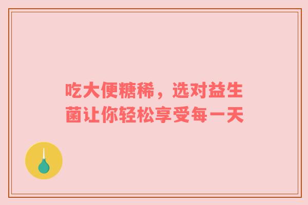 吃大便糖稀，选对益生菌让你轻松享受每一天