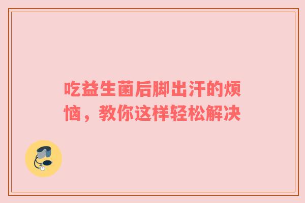 吃益生菌后脚出汗的烦恼，教你这样轻松解决