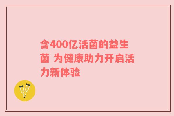 含400亿活菌的益生菌 为健康助力开启活力新体验