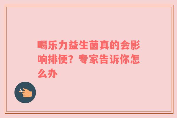 喝乐力益生菌真的会影响排便？专家告诉你怎么办