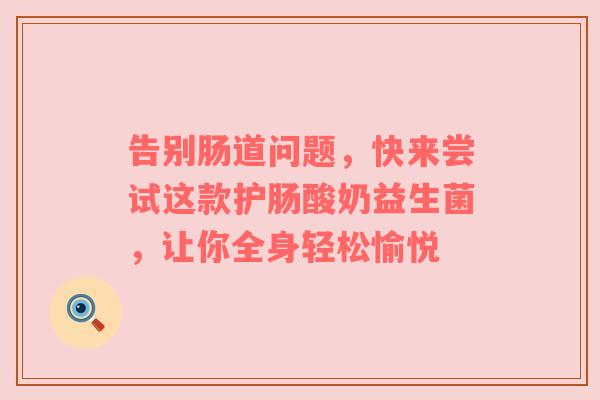 告别肠道问题，快来尝试这款护肠酸奶益生菌，让你全身轻松愉悦