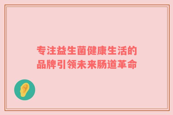 专注益生菌健康生活的品牌引领未来肠道革命