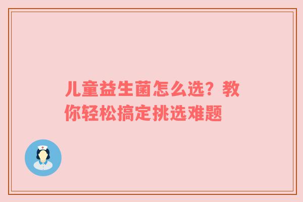 儿童益生菌怎么选？教你轻松搞定挑选难题