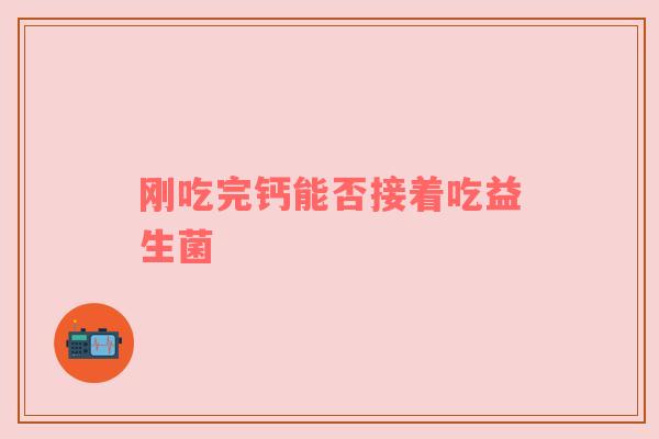 刚吃完钙能否接着吃益生菌