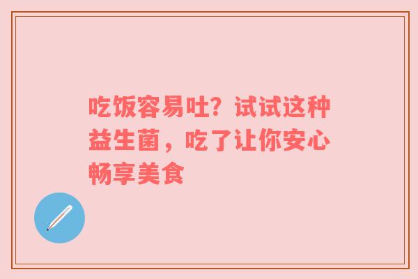 吃饭容易吐？试试这种益生菌，吃了让你安心畅享美食