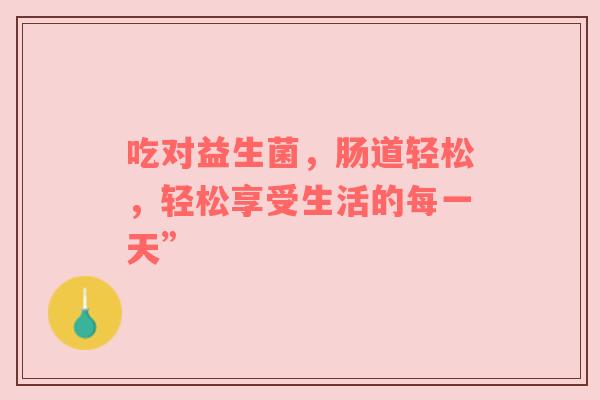 吃对益生菌，肠道轻松，轻松享受生活的每一天”