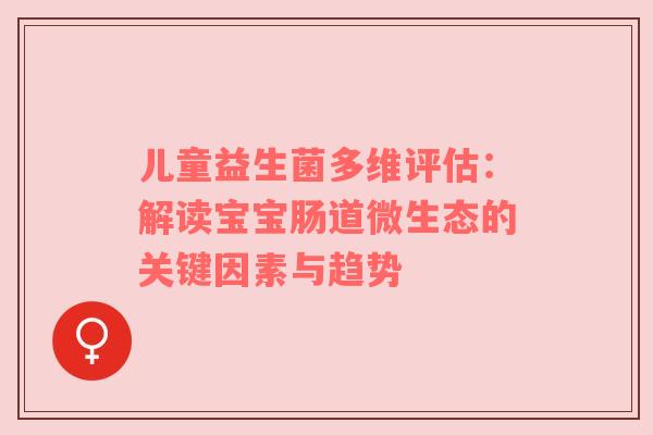 儿童益生菌多维评估：解读宝宝肠道微生态的关键因素与趋势