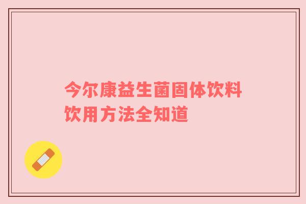 今尔康益生菌固体饮料饮用方法全知道