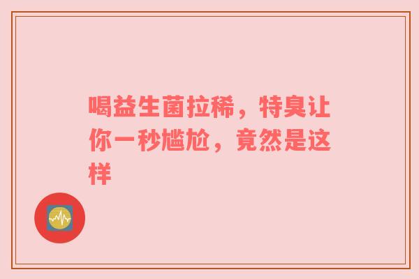 喝益生菌拉稀，特臭让你一秒尴尬，竟然是这样