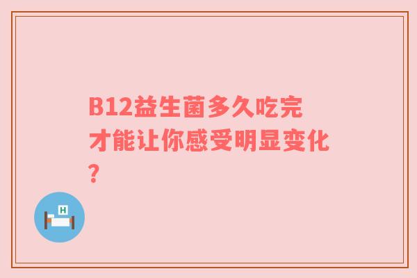 B12益生菌多久吃完才能让你感受明显变化？