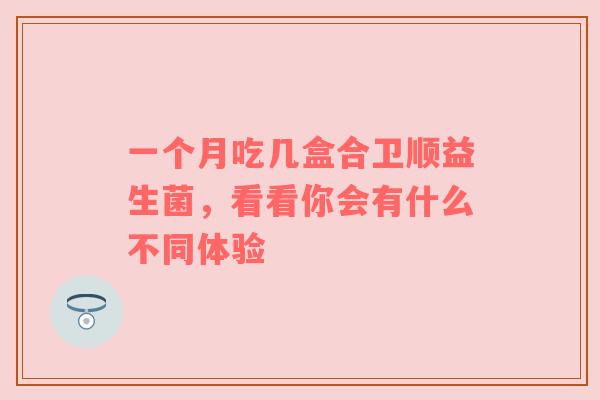 一个月吃几盒合卫顺益生菌，看看你会有什么不同体验