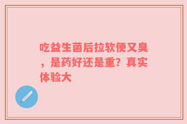 吃益生菌后拉软便又臭，是药好还是重？真实体验大