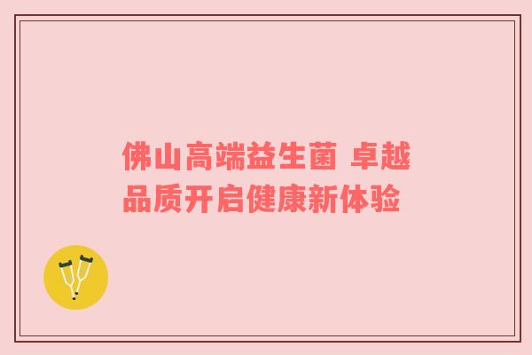 佛山高端益生菌 卓越品质开启健康新体验