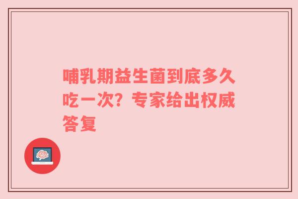 哺乳期益生菌到底多久吃一次？专家给出权威答复