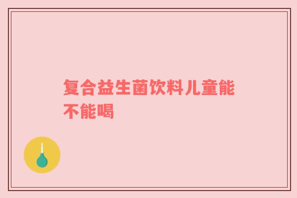 复合益生菌饮料儿童能不能喝
