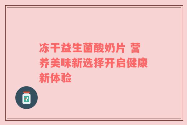 冻干益生菌酸奶片 营养美味新选择开启健康新体验
