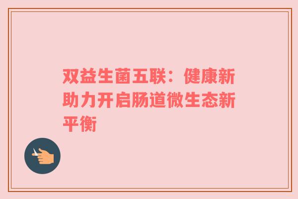 双益生菌五联：健康新助力开启肠道微生态新平衡