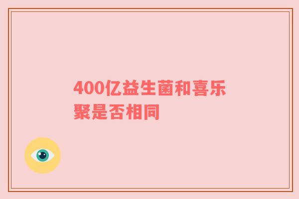 400亿益生菌和喜乐聚是否相同