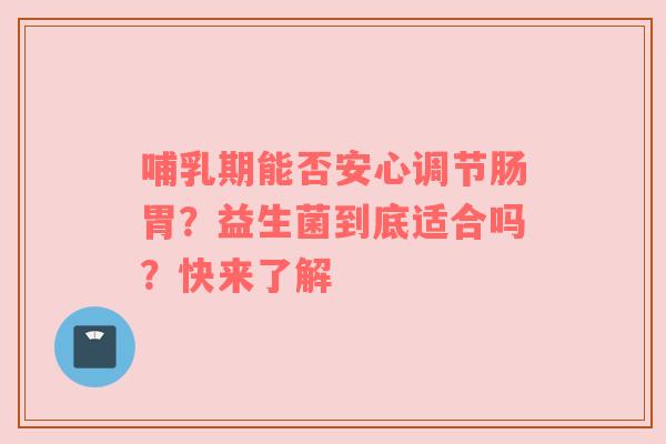 哺乳期能否安心调节肠胃？益生菌到底适合吗？快来了解