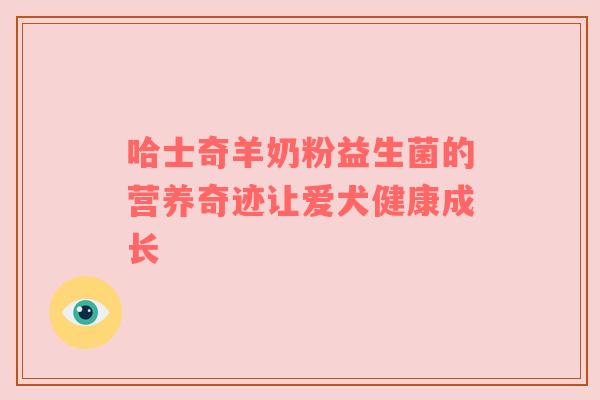 哈士奇羊奶粉益生菌的营养奇迹让爱犬健康成长
