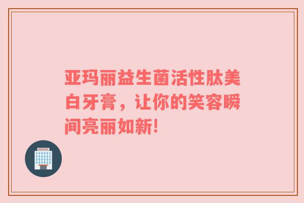 亚玛丽益生菌活性肽美白牙膏，让你的笑容瞬间亮丽如新!