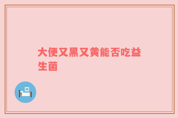 大便又黑又黄能否吃益生菌