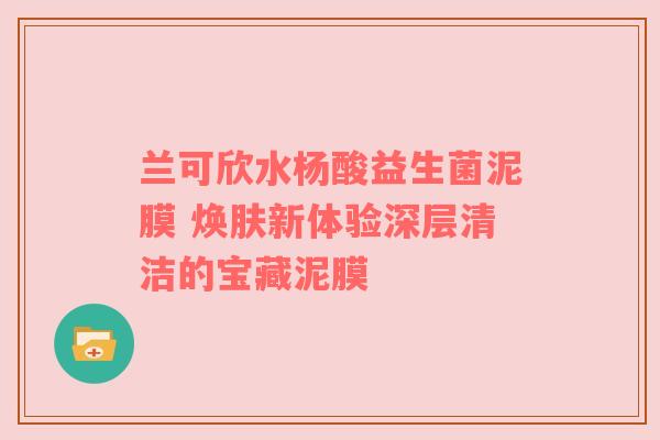 兰可欣水杨酸益生菌泥膜 焕肤新体验深层清洁的宝藏泥膜
