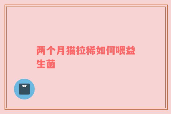 两个月猫拉稀如何喂益生菌
