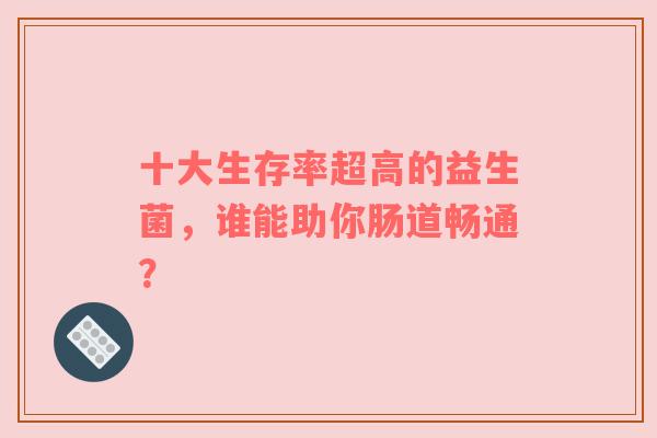 十大生存率超高的益生菌，谁能助你肠道畅通？