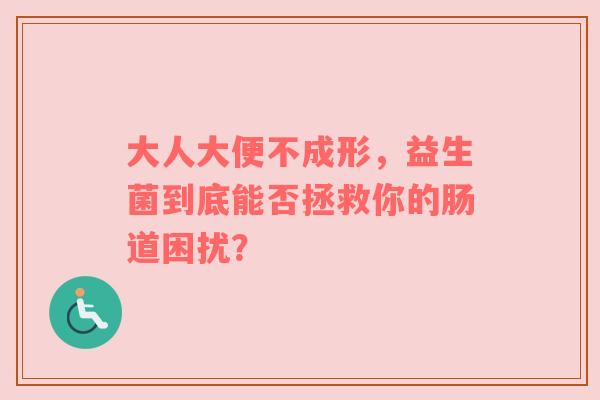 大人大便不成形，益生菌到底能否拯救你的肠道困扰？