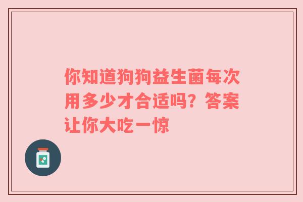 你知道狗狗益生菌每次用多少才合适吗？答案让你大吃一惊