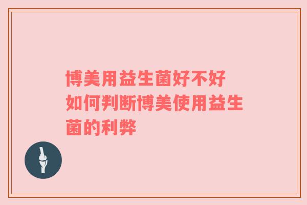 博美用益生菌好不好 如何判断博美使用益生菌的利弊