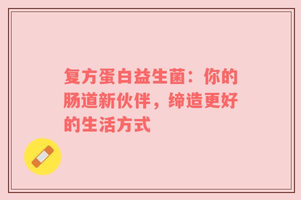 复方蛋白益生菌：你的肠道新伙伴，缔造更好的生活方式