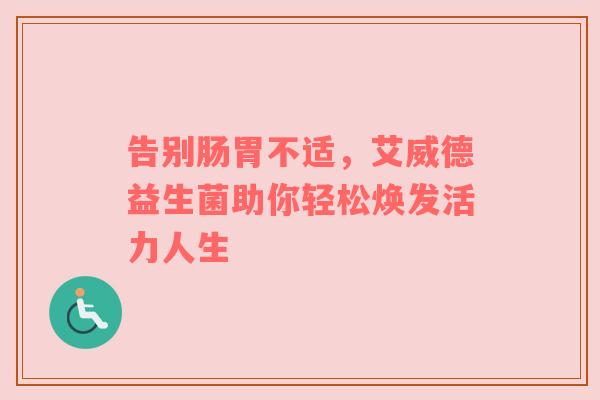 告别肠胃不适，艾威德益生菌助你轻松焕发活力人生