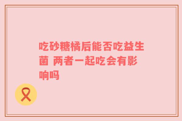 吃砂糖橘后能否吃益生菌 两者一起吃会有影响吗
