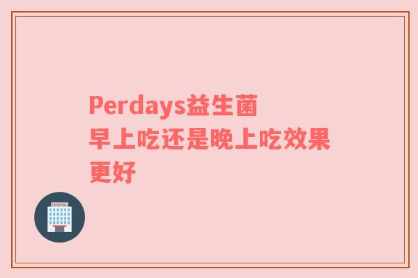 Perdays益生菌早上吃还是晚上吃效果更好