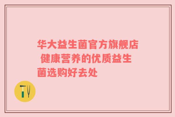 华大益生菌官方旗舰店 健康营养的优质益生菌选购好去处
