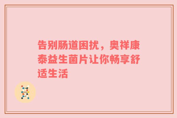 告别肠道困扰，奥祥康泰益生菌片让你畅享舒适生活