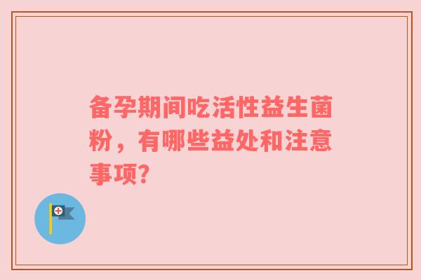 备孕期间吃活性益生菌粉，有哪些益处和注意事项？