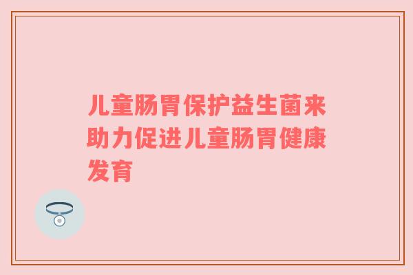 儿童肠胃保护益生菌来助力促进儿童肠胃健康发育