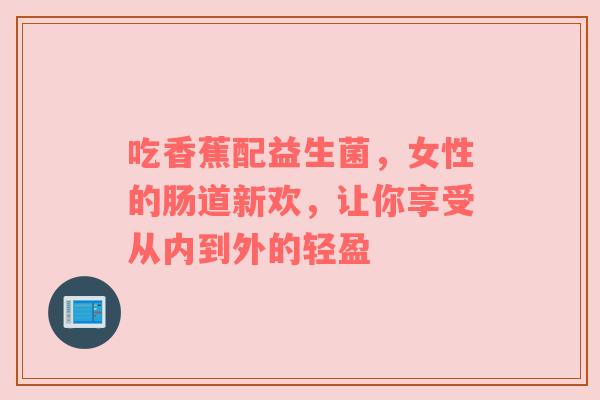 吃香蕉配益生菌，女性的肠道新欢，让你享受从内到外的轻盈