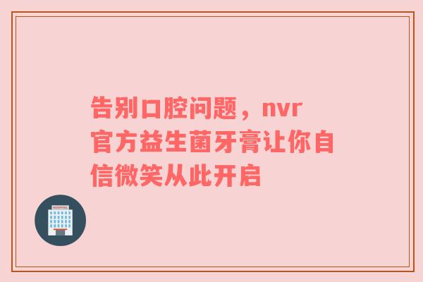 告别口腔问题，nvr官方益生菌牙膏让你自信微笑从此开启