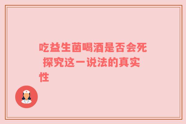 吃益生菌喝酒是否会死 探究这一说法的真实性