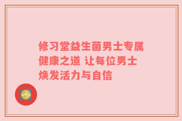 修习堂益生菌男士专属健康之道 让每位男士焕发活力与自信