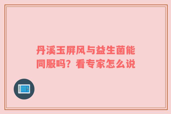 丹溪玉屏风与益生菌能同服吗？看专家怎么说