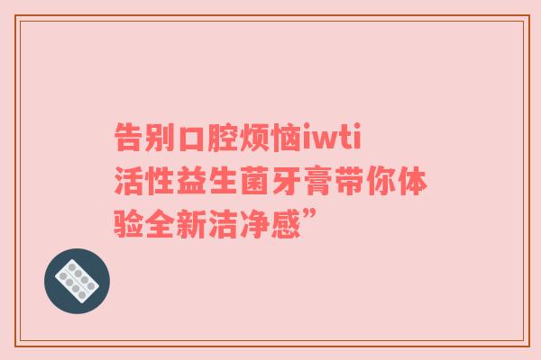 告别口腔烦恼iwti活性益生菌牙膏带你体验全新洁净感”